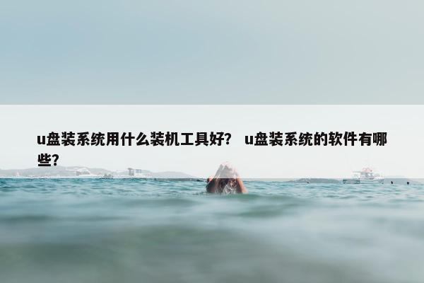 u盘装系统用什么装机工具好？ u盘装系统的软件有哪些？