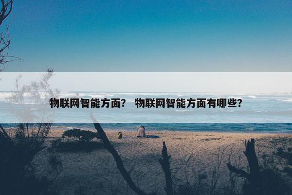 物联网智能方面？ 物联网智能方面有哪些？