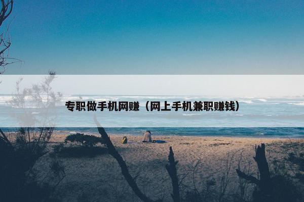 专职做手机网赚（网上手机兼职赚钱）