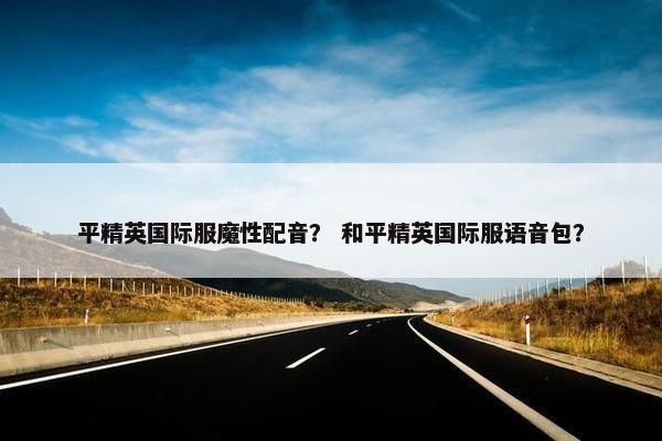 平精英国际服魔性配音？ 和平精英国际服语音包？