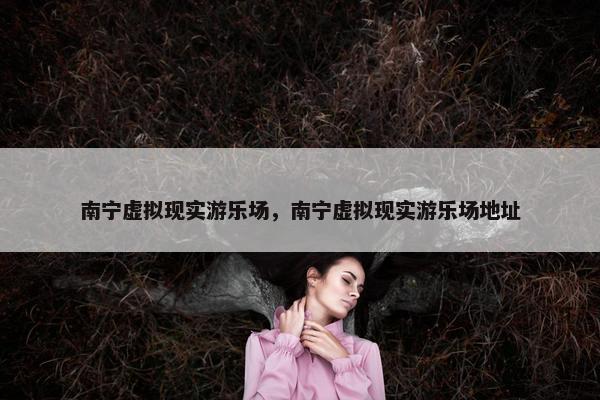 南宁虚拟现实游乐场，南宁虚拟现实游乐场地址