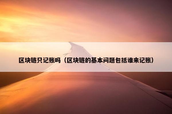 区块链只记账吗（区块链的基本问题包括谁来记账）
