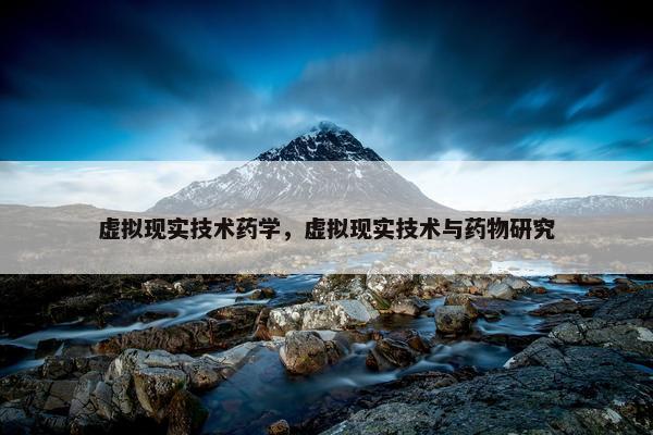 虚拟现实技术药学，虚拟现实技术与药物研究