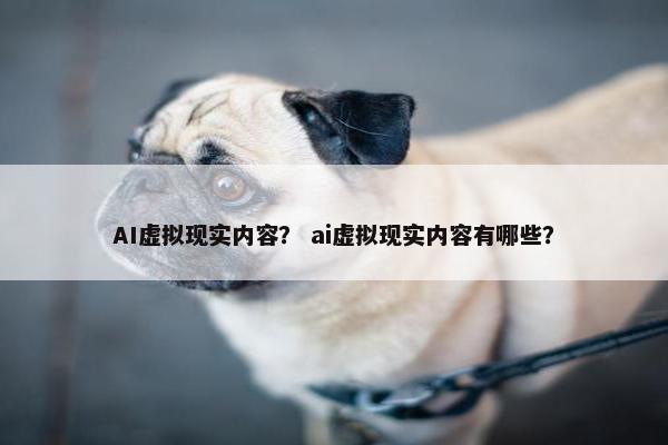 AI虚拟现实内容？ ai虚拟现实内容有哪些？