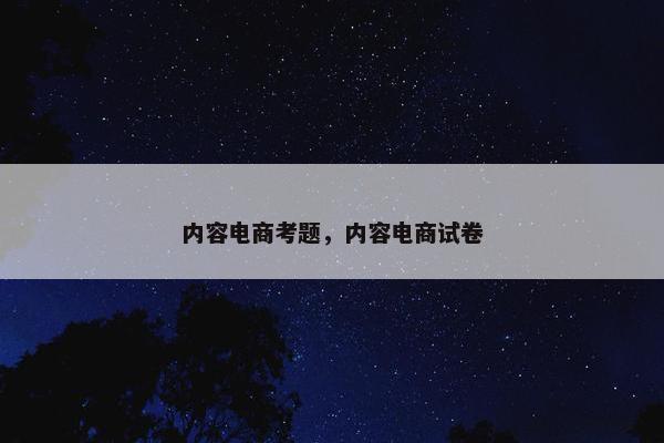 内容电商考题，内容电商试卷