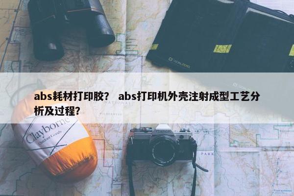 abs耗材打印胶？ abs打印机外壳注射成型工艺分析及过程？