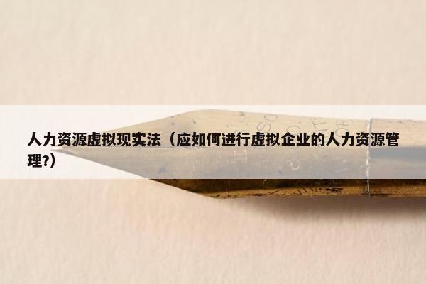 人力资源虚拟现实法（应如何进行虚拟企业的人力资源管理?）