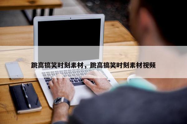 跳高搞笑时刻素材，跳高搞笑时刻素材视频