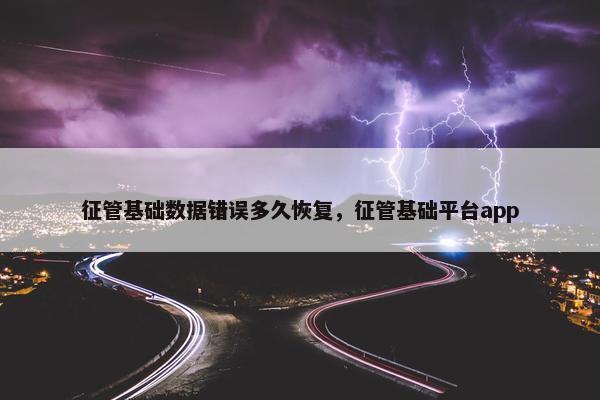 征管基础数据错误多久恢复，征管基础平台app
