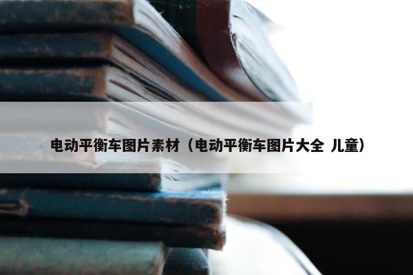 电动平衡车图片素材（电动平衡车图片大全 儿童）