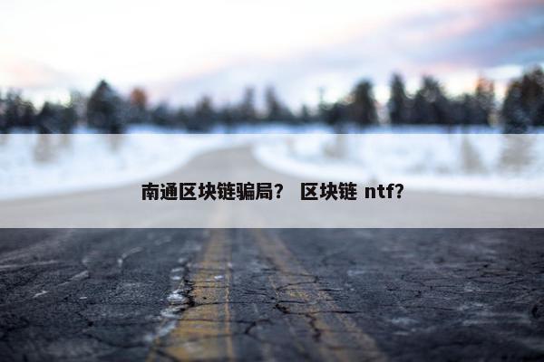 南通区块链骗局？ 区块链 ntf？