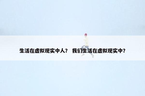 生活在虚拟现实中人？ 我们生活在虚拟现实中？