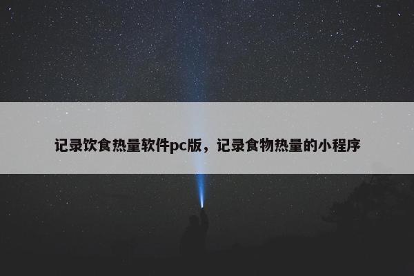 记录饮食热量软件pc版，记录食物热量的小程序