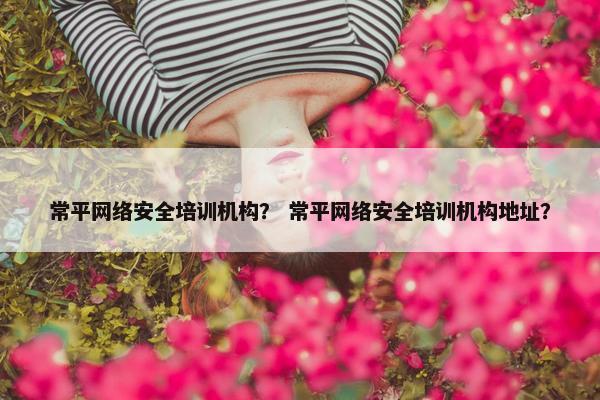 常平网络安全培训机构？ 常平网络安全培训机构地址？