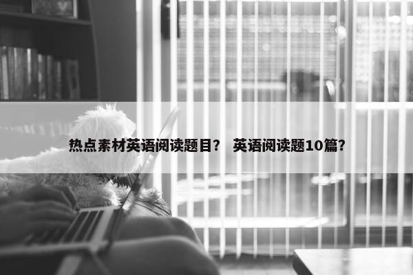 热点素材英语阅读题目？ 英语阅读题10篇？