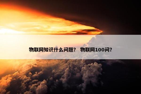 物联网知识什么问题？ 物联网100问？