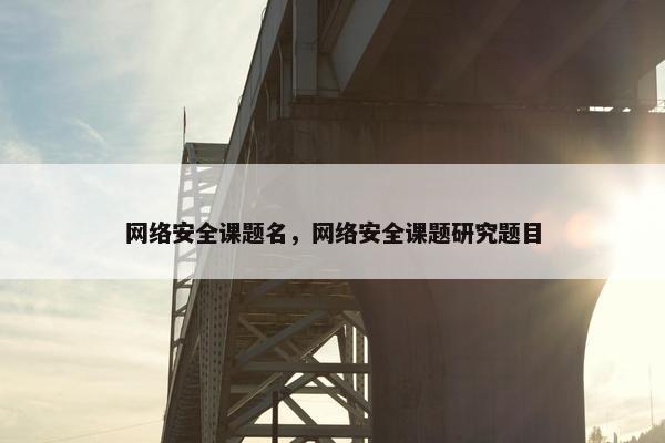 网络安全课题名，网络安全课题研究题目