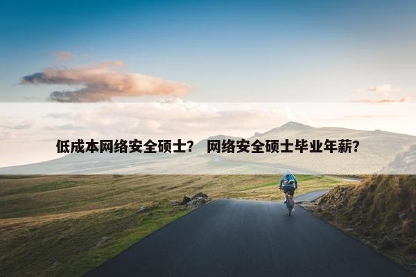 低成本网络安全硕士？ 网络安全硕士毕业年薪？