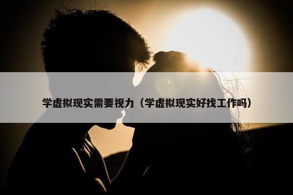学虚拟现实需要视力（学虚拟现实好找工作吗）