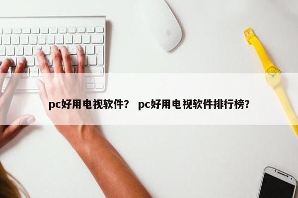 pc好用电视软件？ pc好用电视软件排行榜？