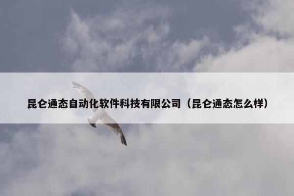 昆仑通态自动化软件科技有限公司（昆仑通态怎么样）