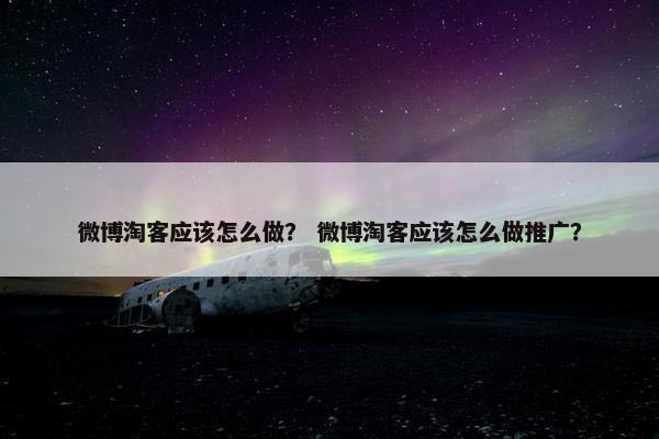 微博淘客应该怎么做？ 微博淘客应该怎么做推广？