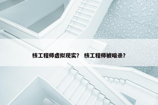 核工程师虚拟现实？ 核工程师被暗杀？