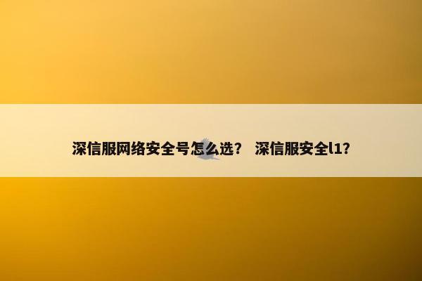 深信服网络安全号怎么选？ 深信服安全l1？