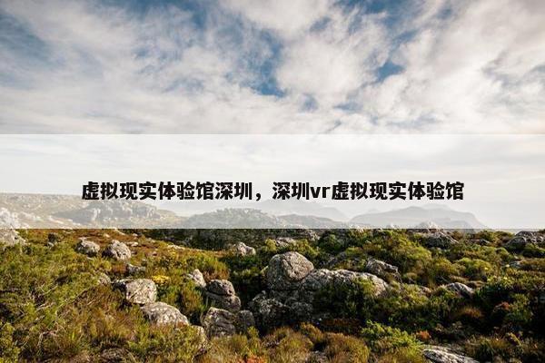虚拟现实体验馆深圳，深圳vr虚拟现实体验馆
