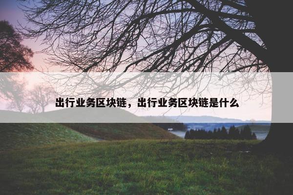 出行业务区块链，出行业务区块链是什么