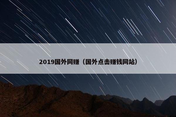 2019国外网赚（国外点击赚钱网站）