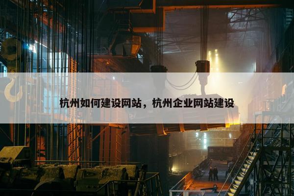杭州如何建设网站，杭州企业网站建设