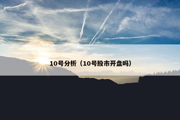 10号分析（10号股市开盘吗）