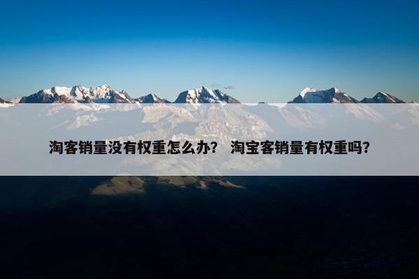 淘客销量没有权重怎么办？ 淘宝客销量有权重吗？