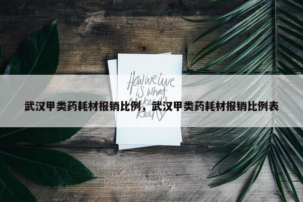 武汉甲类药耗材报销比例，武汉甲类药耗材报销比例表