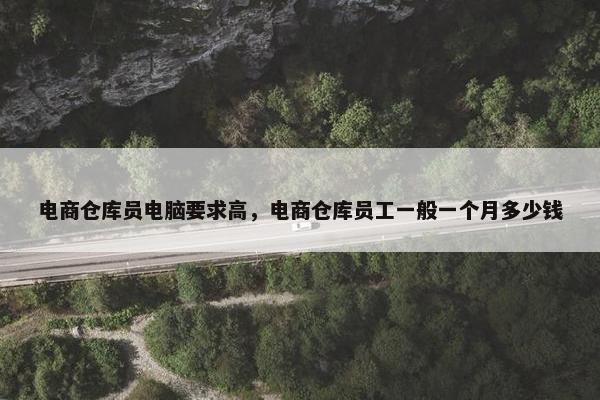 电商仓库员电脑要求高，电商仓库员工一般一个月多少钱