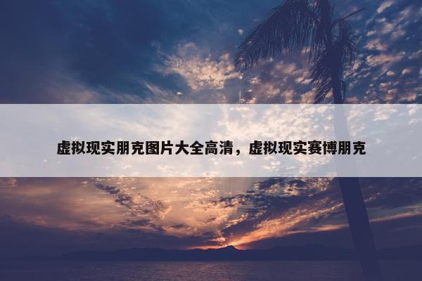 虚拟现实朋克图片大全高清，虚拟现实赛博朋克