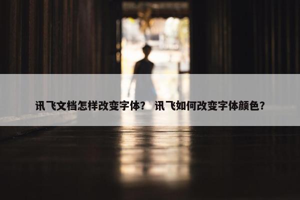 讯飞文档怎样改变字体？ 讯飞如何改变字体颜色？