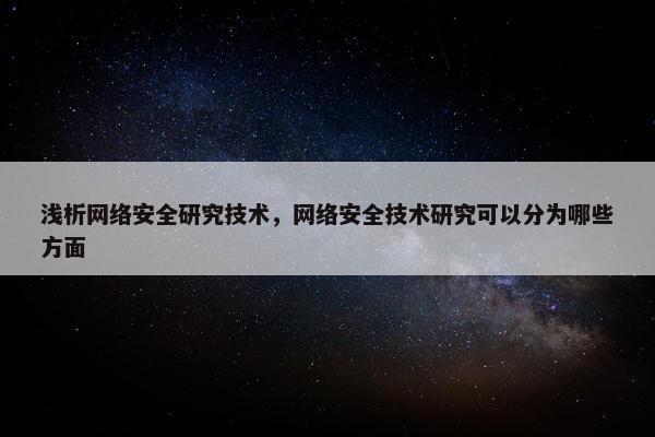 浅析网络安全研究技术，网络安全技术研究可以分为哪些方面