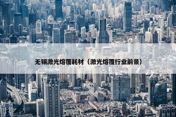 无锡激光熔覆耗材（激光熔覆行业前景）