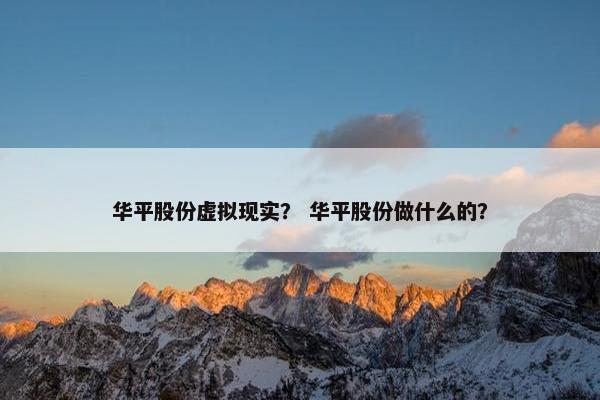 华平股份虚拟现实？ 华平股份做什么的？
