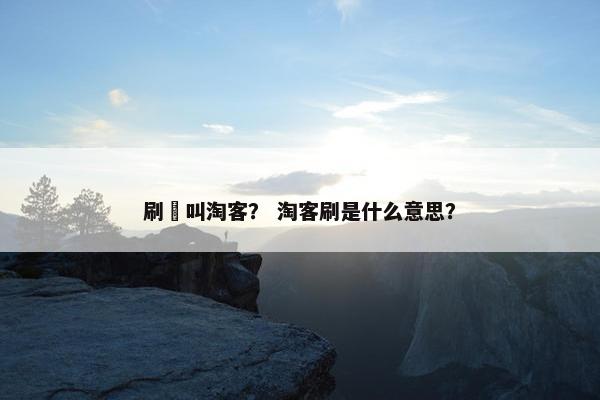 刷単叫淘客？ 淘客刷是什么意思？