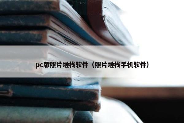 pc版照片堆栈软件（照片堆栈手机软件）