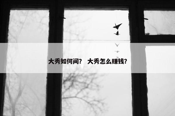 大秀如何间？ 大秀怎么赚钱？