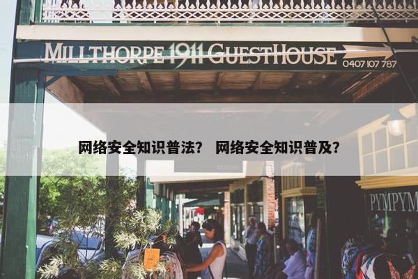 网络安全知识普法？ 网络安全知识普及？