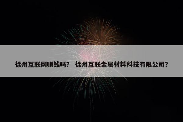 徐州互联网赚钱吗？ 徐州互联金属材料科技有限公司？