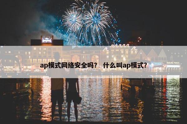 ap模式网络安全吗？ 什么叫ap模式？