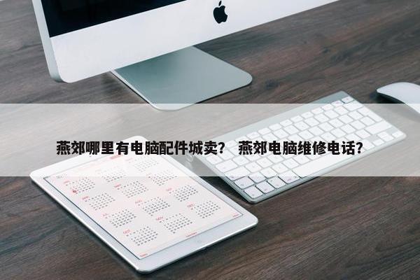 燕郊哪里有电脑配件城卖？ 燕郊电脑维修电话？