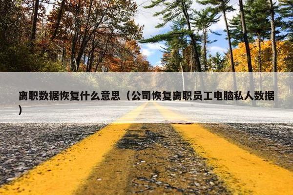 离职数据恢复什么意思（公司恢复离职员工电脑私人数据）