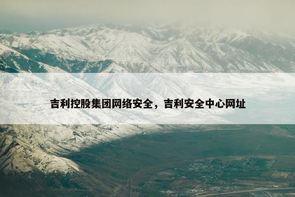 吉利控股集团网络安全，吉利安全中心网址
